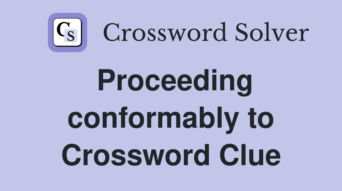 Proceeding conformably to Crossword Clue Answers Crossword Solver